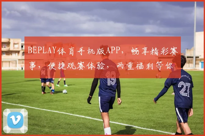 BEPLAY体育手机版APP，畅享精彩赛事，便捷观赛体验，两重福利等你来