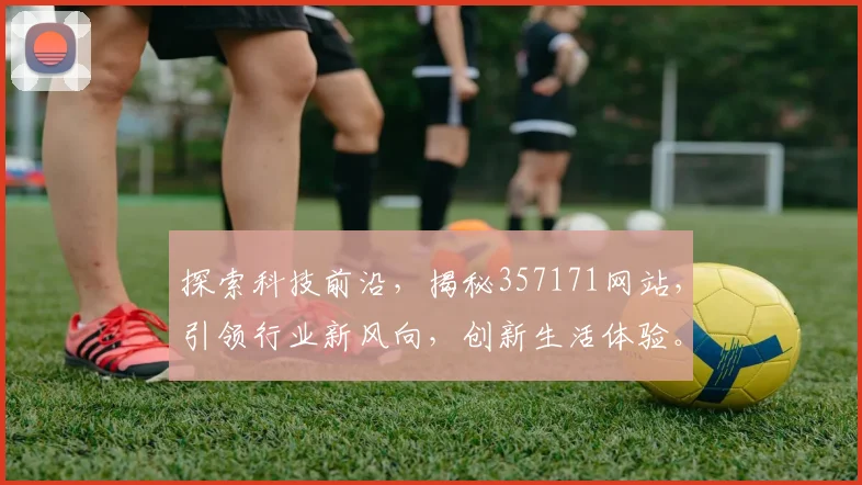 探索科技前沿，揭秘357171网站，引领行业新风向，创新生活体验。