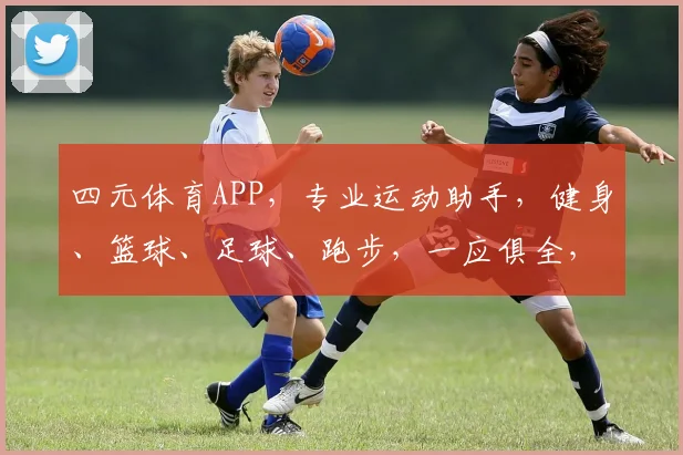 四元体育APP，专业运动助手，健身、篮球、足球、跑步，一应俱全，助力健康生活