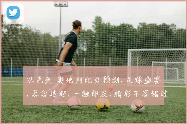 以色列 奥地利比分预测,足球盛宴,悬念迭起,一触即发,精彩不容错过,拭目以待