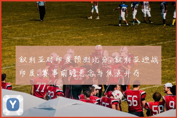 叙利亚对印度预测比分,叙利亚迎战印度,赛事前瞻悬念与焦点并存