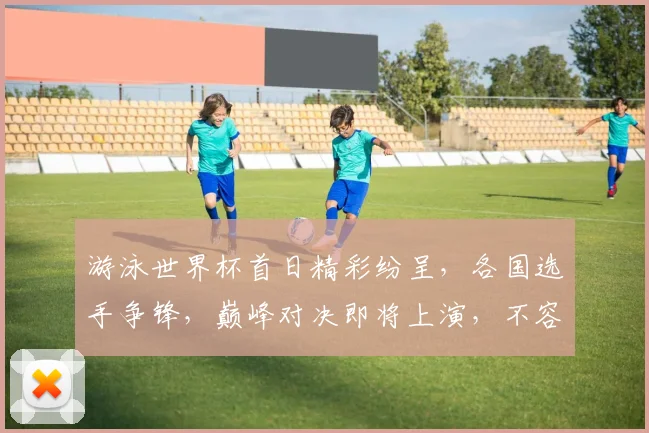 游泳世界杯首日精彩纷呈，各国选手争锋，巅峰对决即将上演，不容错过