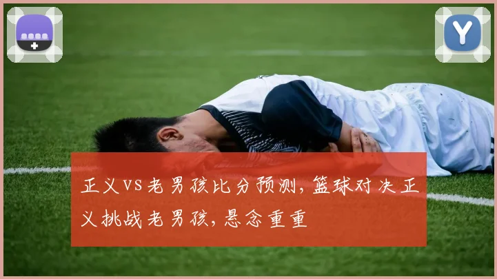 正义vs老男孩比分预测,篮球对决正义挑战老男孩,悬念重重